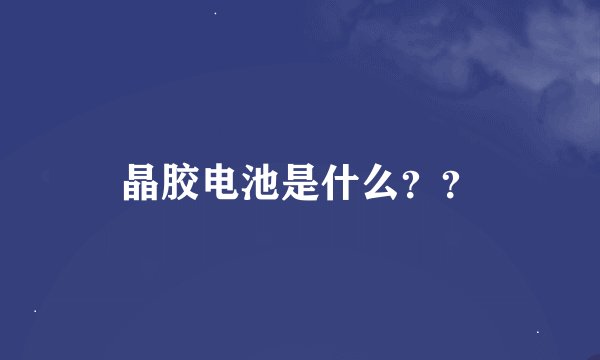 晶胶电池是什么？？