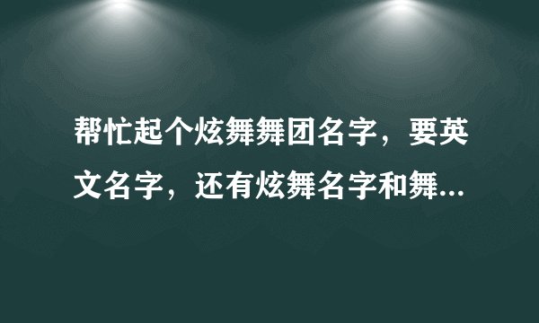 帮忙起个炫舞舞团名字，要英文名字，还有炫舞名字和舞团名字要一样。意思告诉我。