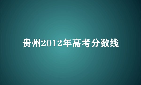 贵州2012年高考分数线