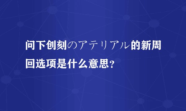 问下创刻のアテリアル的新周回选项是什么意思？