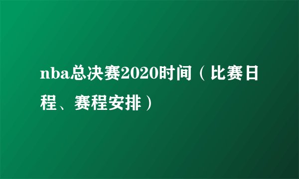 nba总决赛2020时间（比赛日程、赛程安排）