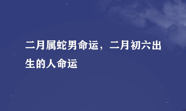 二月属蛇男命运，二月初六出生的人命运