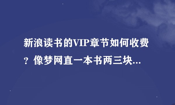 新浪读书的VIP章节如何收费？像梦网直一本书两三块，之后阅读不计流量，那新浪VIP详细的收费方式如何？