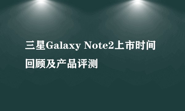 三星Galaxy Note2上市时间回顾及产品评测