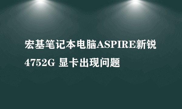 宏基笔记本电脑ASPIRE新锐4752G 显卡出现问题