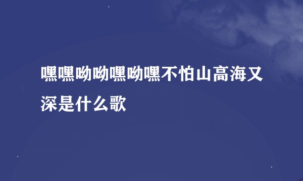 嘿嘿呦呦嘿呦嘿不怕山高海又深是什么歌