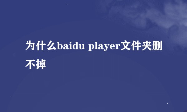 为什么baidu player文件夹删不掉