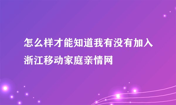 怎么样才能知道我有没有加入浙江移动家庭亲情网