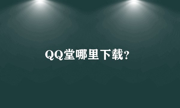 QQ堂哪里下载？