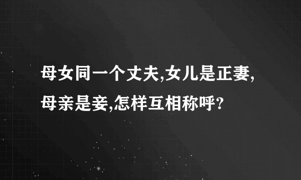 母女同一个丈夫,女儿是正妻,母亲是妾,怎样互相称呼?