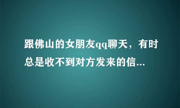 跟佛山的女朋友qq聊天，有时总是收不到对方发来的信息，怎么回事？