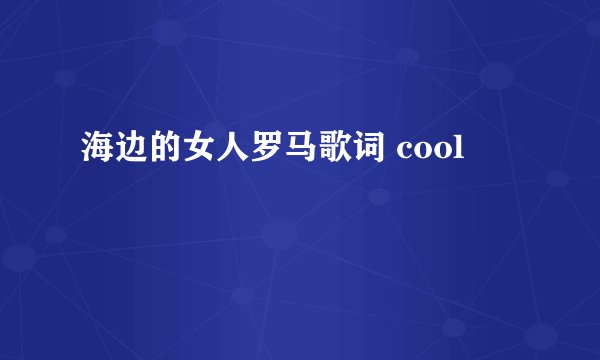 海边的女人罗马歌词 cool