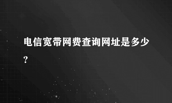 电信宽带网费查询网址是多少？