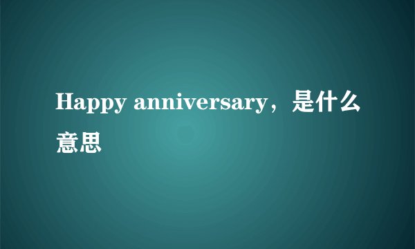 Happy anniversary，是什么意思