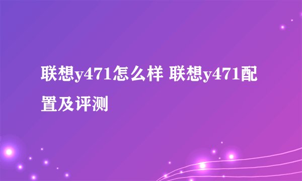 联想y471怎么样 联想y471配置及评测