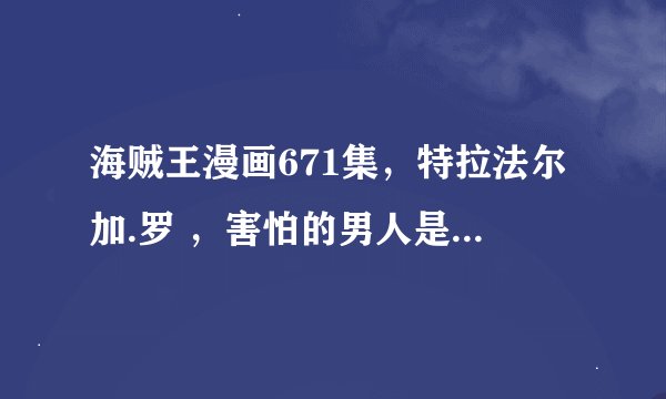 海贼王漫画671集，特拉法尔加.罗 ，害怕的男人是谁？ 路飞这又是怎么了 ？