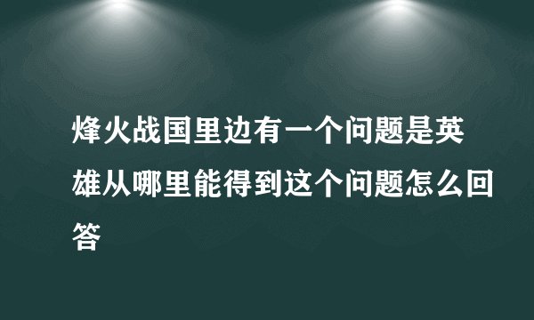 烽火战国里边有一个问题是英雄从哪里能得到这个问题怎么回答