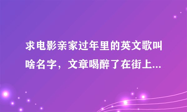 求电影亲家过年里的英文歌叫啥名字，文章喝醉了在街上那段，男的唱的，歌词有i miss you i love you这两句
