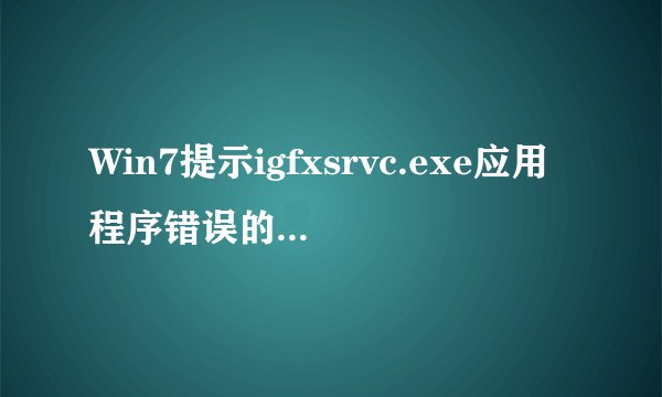 Win7提示igfxsrvc.exe应用程序错误的修复方法