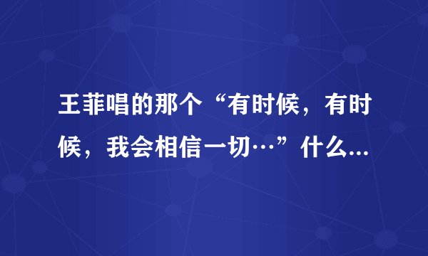 王菲唱的那个“有时候，有时候，我会相信一切…”什么什么的，歌名和歌词是什么？