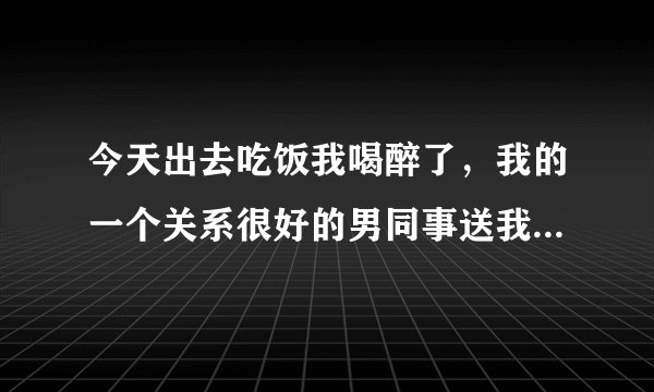 今天出去吃饭我喝醉了，我的一个关系很好的男同事送我回家，他对我做了不好的事情，我没有反抗，不想也没