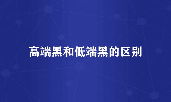 高端黑和低端黑的区别
