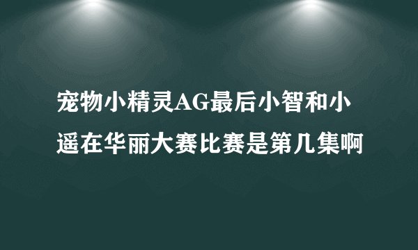 宠物小精灵AG最后小智和小遥在华丽大赛比赛是第几集啊