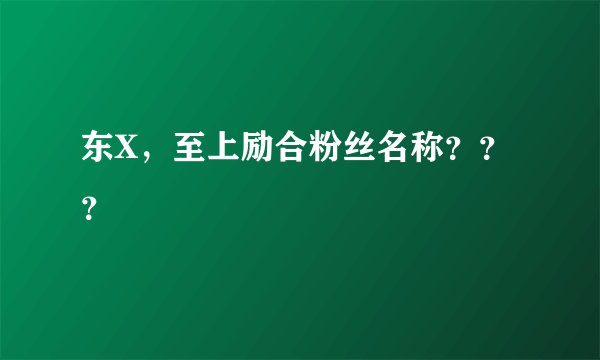 东X，至上励合粉丝名称？？？