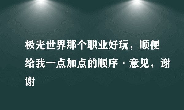 极光世界那个职业好玩，顺便给我一点加点的顺序·意见，谢谢