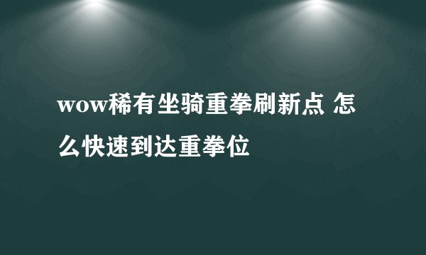 wow稀有坐骑重拳刷新点 怎么快速到达重拳位