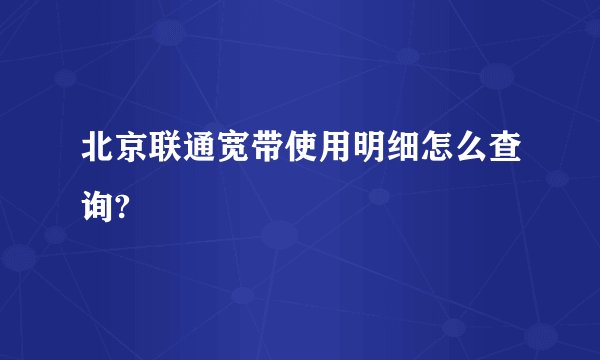 北京联通宽带使用明细怎么查询?