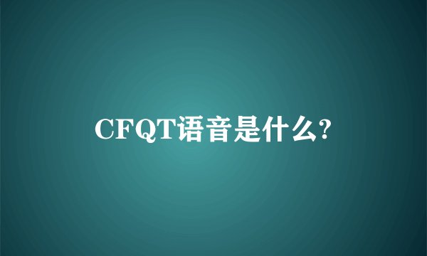 CFQT语音是什么?