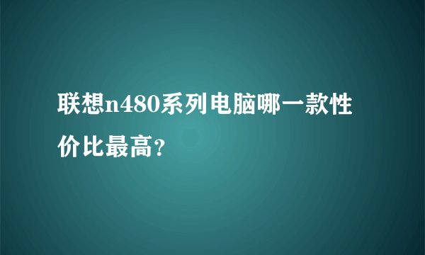 联想n480系列电脑哪一款性价比最高？