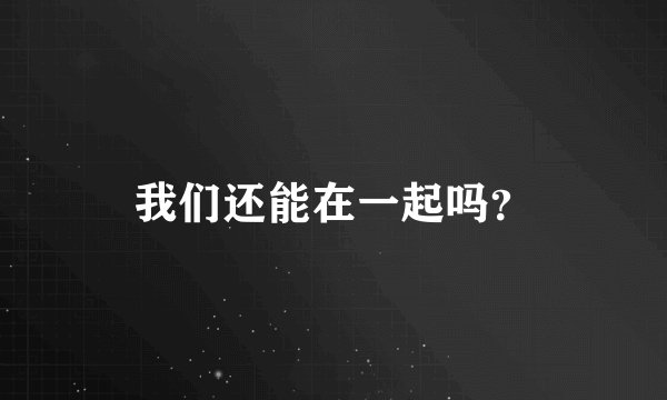 我们还能在一起吗？
