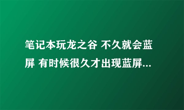 笔记本玩龙之谷 不久就会蓝屏 有时候很久才出现蓝屏 有时候一下就挨，蓝屏代码是8c68—6106在线等谢谢大虾