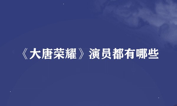 《大唐荣耀》演员都有哪些