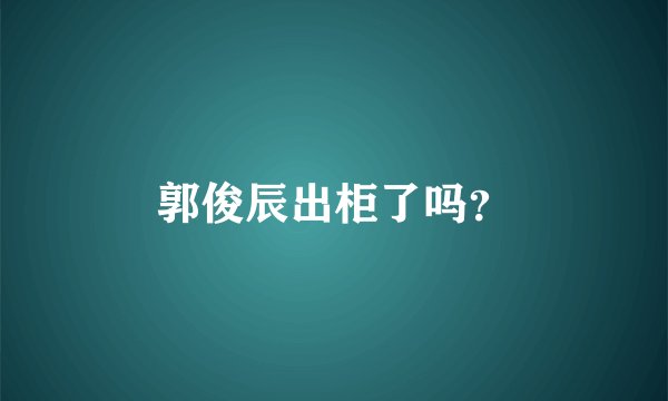 郭俊辰出柜了吗？