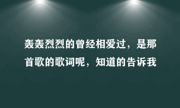 轰轰烈烈的曾经相爱过，是那首歌的歌词呢，知道的告诉我