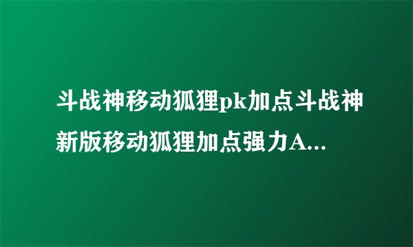 斗战神移动狐狸pk加点斗战神新版移动狐狸加点强力AOE速刷流心得1