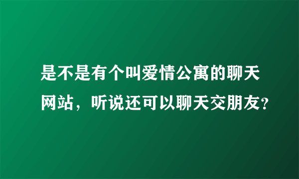 是不是有个叫爱情公寓的聊天网站，听说还可以聊天交朋友？