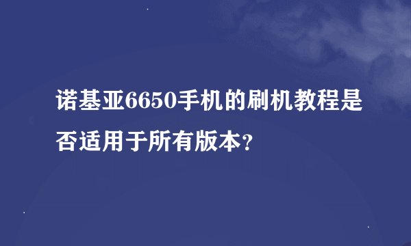 诺基亚6650手机的刷机教程是否适用于所有版本？