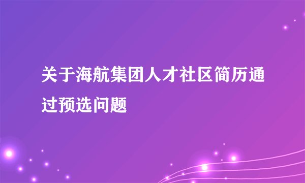 关于海航集团人才社区简历通过预选问题