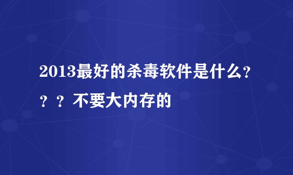 2013最好的杀毒软件是什么？？？不要大内存的