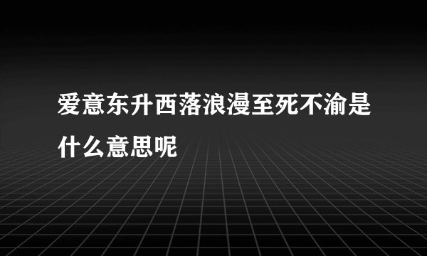 爱意东升西落浪漫至死不渝是什么意思呢