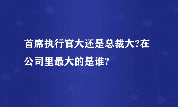 首席执行官大还是总裁大?在公司里最大的是谁?