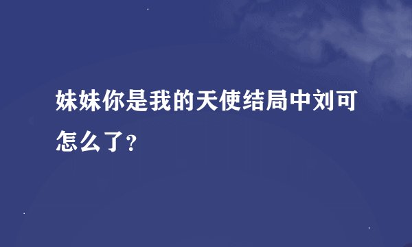 妹妹你是我的天使结局中刘可怎么了？
