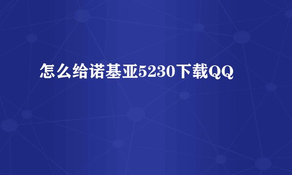 怎么给诺基亚5230下载QQ