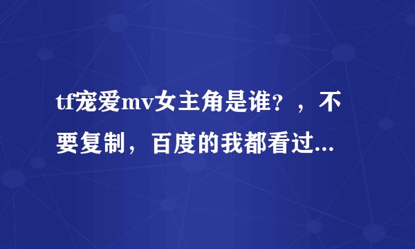 tf宠爱mv女主角是谁？，不要复制，百度的我都看过了，再把那个小丫头的照片发给我
