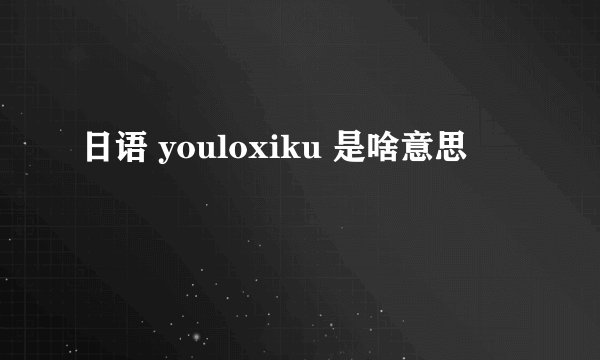 日语 youloxiku 是啥意思