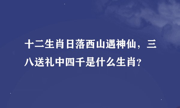 十二生肖日落西山遇神仙，三八送礼中四千是什么生肖？